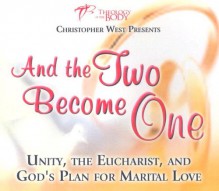 And the Two Become One: Unity, the Eucharist, and God's Plan for Marital Love - Christopher West