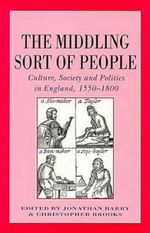 The Middling Sort Of People: Culture, Society, And Politics In England, 1550 1800 - Jonathan Barry