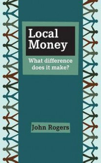 Local Money: What Difference Does It Make? - John Rogers