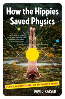 How the Hippies Saved Physics: Science, Counterculture, and the Quantum Revival - David Kaiser