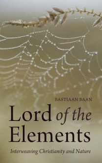 Lord of the Elements: Interweaving Christianity and Nature - Bastiaan Baan, Matthew Dexter