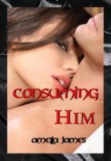 Consuming Him - Amelia James