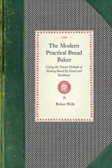 The Modern Practical Bread Baker - Robert Wells