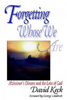 Forgetting Whose We Are: Alzheimer's Disease and the Love of God - David Keck