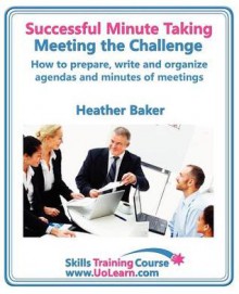 Successful Minute Taking and Writing - How to Prepare, Organize and Write Minutes of Meetings and Agendas - Learn to Take Notes and Write Minutes of ... of Exercises and Free Downloadable Workbook - Heather Baker, Margaret Greenhall