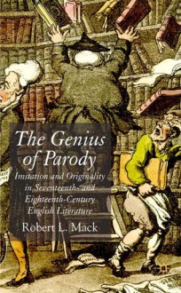 The Genius of Parody: Imitation and Originality in Seventeenth- and Eighteenth-Century English Literature - Robert L. Mack