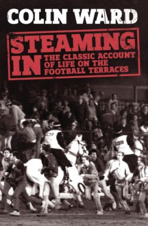 Steaming In: The Classic Account of Life on the Football Terraces - Colin Ward