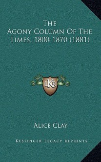 The Agony Column of the Times, 1800-1870 (1881) - Alice Clay