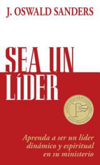 Sea un Lider: Aprenda A Ser un Lider Dinamico y Espiritual en su Ministerio - J. Oswald Sanders