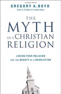 The Myth of a Christian Religion: Losing Your Religion for the Beauty of a Revolution - Gregory A. Boyd