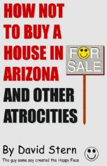 How Not to Buy a House in Arizona and Other Atrocities - David Stern