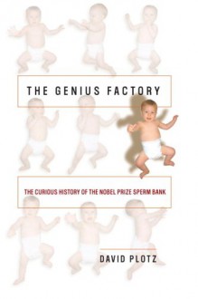 The Genius Factory: The Curious History of the Nobel Prize Sperm Bank - David Plotz