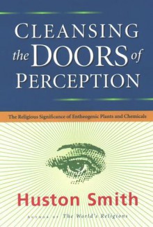 Cleansing the Doors of Perception: The Religious Significance of Entheogenic Plants and Chemicals - Huston Smith