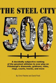 The Steel City 500: A decidedly subjective ranking of the greatest athletes to ever play on Pittsburgh's diamonds, gridirons, rinks, rings, courts, tracks and more - Chris Fletcher, David Finoli