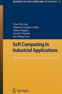 Soft Computing In Industrial Applications: Algorithms, Integration, And Success Stories (Advances In Intelligent And Soft Computing) - António Gaspar-Cunha, Mario Köppen, Gerald Schaefer, Jun Wang, X. Z. Gao