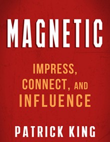 MAGNETIC: How to Impress, Connect, and Influence (People Skills, Social Skills, and Communication Skills Mastery) - Patrick King