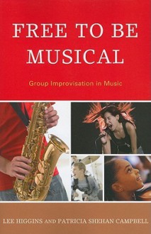 Free To Be Musical: Group Improvisation In Music - Lee Higgins, Patricia Shehan Campbell, Gary McPherson