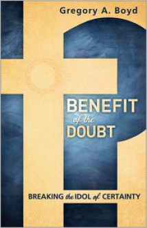 Benefit of the Doubt: Breaking The Idol Of Certainty - Gregory A. Boyd