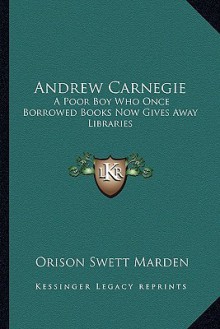 Andrew Carnegie: A Poor Boy Who Once Borrowed Books Now Gives Away Libraries - Orison Swett Marden