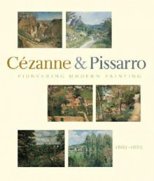 Pioneering Modern Painting: Cezanne and Pissarro, 1865-1885 - Joachim Pissarro, Camille Pissarro, Paul Cézanne