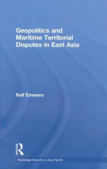 Geopolitics and Maritime Territorial Disputes in East Asia - Ralf Emmers