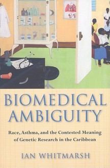 Biomedical Ambiguity: Race, Asthma, and the Contested Meaning of Genetic Research in the Caribbean - Ian Whitmarsh