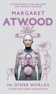 In Other Worlds: Science Fiction and the Human Imagination - Margaret Atwood