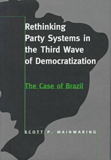 Rethinking Party Systems in the Third Wave of Democratization: The Case of Brazil - Scott Mainwaring