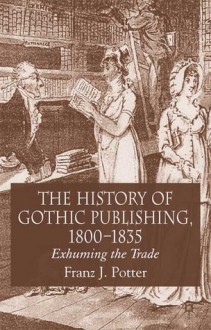 The History of Gothic Publishing, 1800-1835: Exhuming the Trade - Franz J. Potter