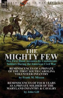 The Mighty Few: Two First Hand Accounts by Confederate Soldiers During the American Civil War-Reminiscences of a Private of the First South Carolina Volunteer Infantry by Frank M. Mixson & Reminiscences of Four Years as a Private Soldier of the Maryla - Frank M Mixson, John Gill