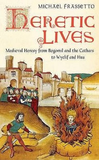 Heretic Lives: Medieval Heresy From Bogomil And The Cathars To Wyclif And Hus - Michael Frassetto