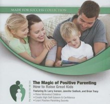 The Magic of Positive Parenting: How to Raise Great Kids - Larry Iverson, Zig Ziglar, Jennifer Sedlock, Brian Tracy