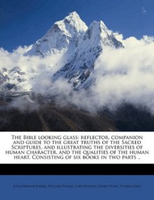 The Bible looking glass: reflector, companion and guide to the great truths of the Sacred Scriptures, and illustrating the diversities of human ... Consisting of six books in two parts .. - John Bunyan, Thomas Gray, Henry Howe