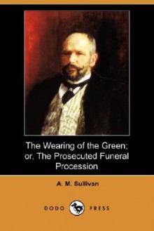 The Wearing of the Green; Or, the Prosecuted Funeral Procession (Dodo Press) - A.M. Sullivan