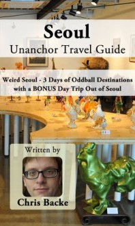 Seoul Unanchor Travel Guide - Weird Seoul - 3 Days of Oddball Destinations with a BONUS Day Trip Out of Seoul - Chris Backe, Unanchor .com