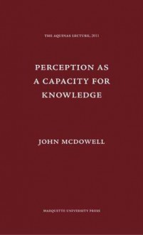 Perception as a Capacity for Knowledge (Aquinas Lecture) (Aquinas Lecture Series) - John Henry McDowell