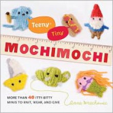 Teeny-Tiny Mochimochi: More Than 40 Itty-Bitty Minis to Knit, Wear, and Give - Anna Hrachovec