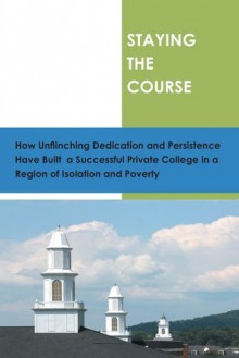 STAYING THE COURSE: How Unflinching Dedication and Persistance Have Built a Successful Private College in a Regioin of Isolation and Poverty - Alice W. Brown