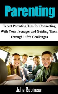 Parenting: Expert Parenting Tips for Connecting With Your Teenager and Guiding Them Through Life's Challenges - Julia Robinson