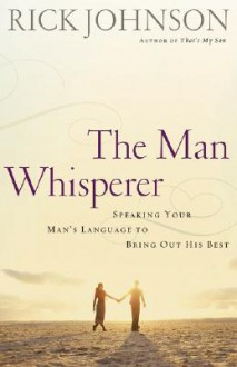 The Man Whisperer: Speaking Your Man's Language to Bring Out His Best - Rick Johnson