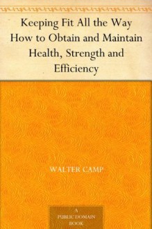 Keeping Fit All the Way How to Obtain and Maintain Health, Strength and Efficiency - Walter Camp