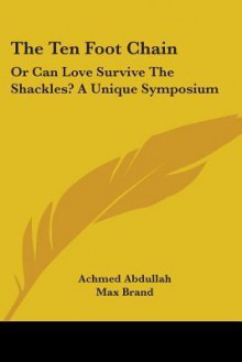 The Ten Foot Chain: Or Can Love Survive the Shackles? a Unique Symposium - Achmed Abdullah, Max Brand