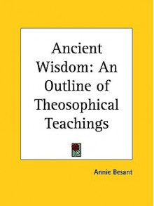 Ancient Wisdom: An Outline of Theosophical Teachings - Annie Wood Besant