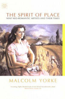 The Spirit of Place: Nine Neo-Romantic Artists and Their Times - Malcolm Yorke