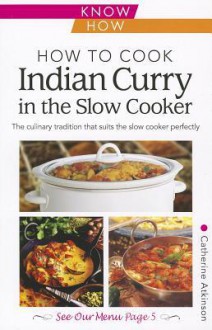 How to Cook Indian Curry in the Slow Cooker: The Culinary Tradition That Suits the Slow Cooker Perfectly - Catherine Atkinson