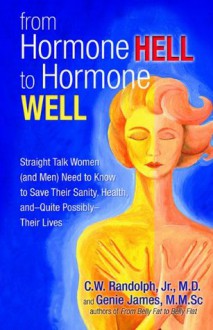 From Hormone Hell to Hormone Well: Straight Talk Women (and Men) Need to Know to Save Their Sanity, Health, and-Quite Possibly-Their Lives - C.W. Randolph Jr., Genie James