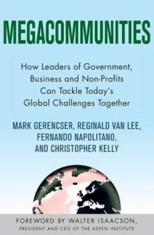 Megacommunities: How Leaders of Government, Business and Non-Profits Can Tackle Today's Global Challenges Together - Walter Isaacson, Christopher Kelly, Reginald Van Lee, Mark Gerencser, Fernando Napolitano, Christopher Kelly