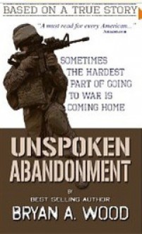 Unspoken Abandonment: Sometimes the hardest part of going to war is coming home - Bryan A. Wood