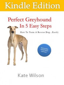 Perfect Greyhound In 5 Easy Steps How To Train A Rescue Dog...Easily - Kate Wilson