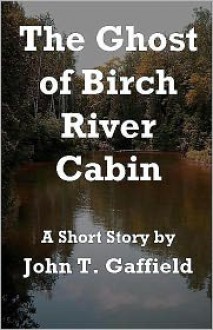 The Ghost of Birch River Cabin - John Gaffield